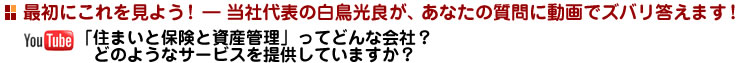 最初にこれを見よう! ― 当社代表の白鳥光良が、あなたの質問に動画でズバリ答えます!